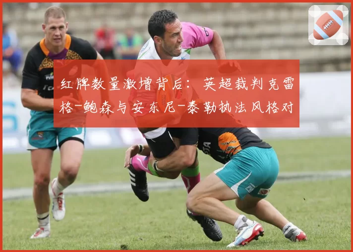 红牌数量激增背后：英超裁判克雷格-鲍森与安东尼-泰勒执法风格对比