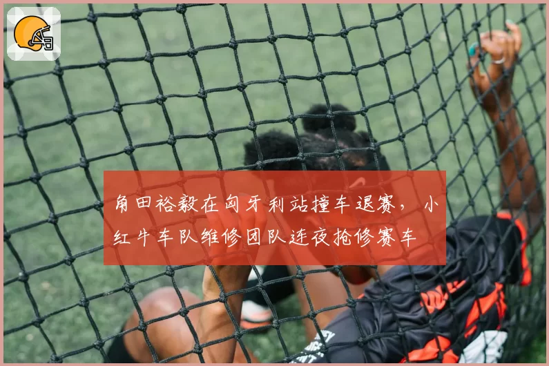 角田裕毅在匈牙利站撞车退赛,小红牛车队维修团队连夜抢修赛车