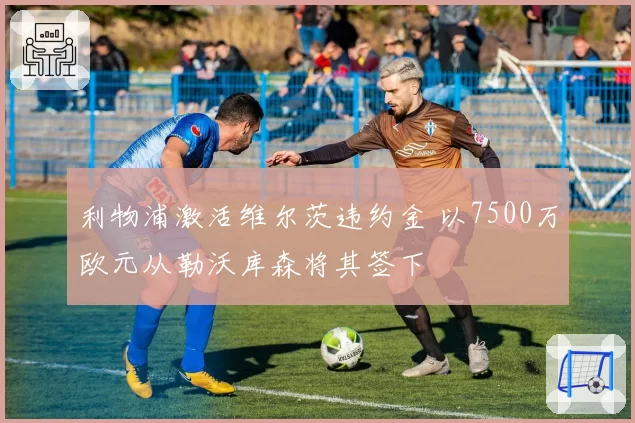 利物浦激活维尔茨违约金 以7500万欧元从勒沃库森将其签下