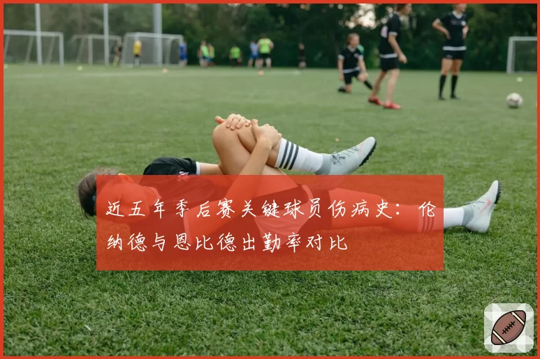 近五年季后赛关键球员伤病史：伦纳德与恩比德出勤率对比