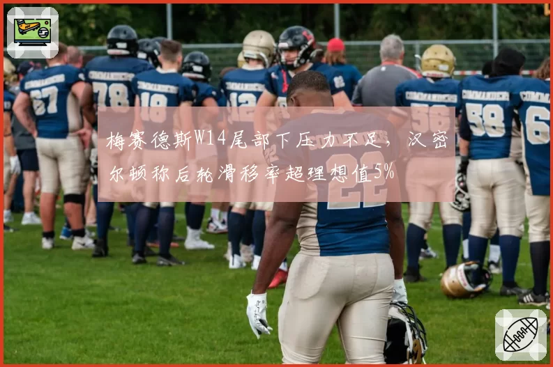 梅赛德斯W14尾部下压力不足,汉密尔顿称后轮滑移率超理想值5%