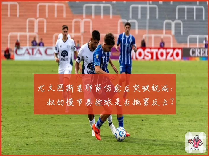 尤文图斯基耶萨伤愈后突破锐减，囧叔的慢节奏控球是否拖累反击？