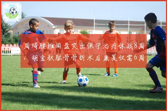 周琦腰椎间盘突出保守治疗休战8周，胡金秋肱骨骨折术后康复仅需6周，内线核心伤病恢复周期倒挂