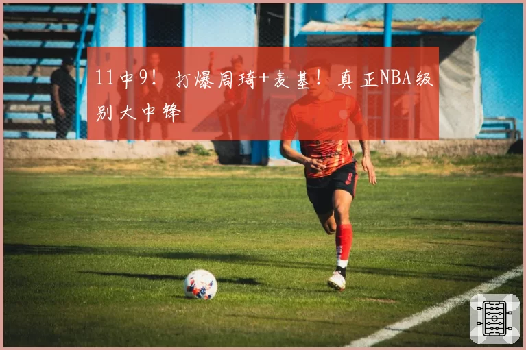 11中9！打爆周琦+麦基！真正NBA级别大中锋