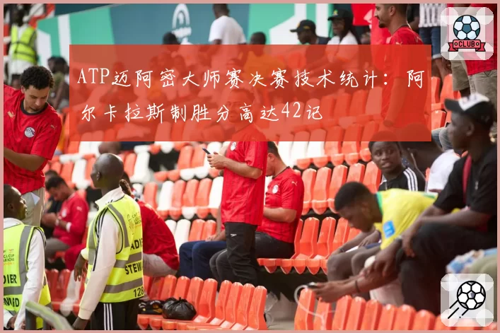 ATP迈阿密大师赛决赛技术统计：阿尔卡拉斯制胜分高达42记