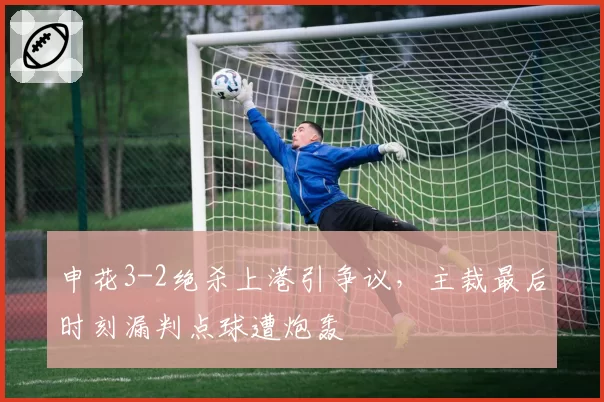 申花3-2绝杀上港引争议,主裁最后时刻漏判点球遭炮轰