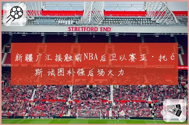 新疆广汇接触前NBA后卫以赛亚·托马斯 试图补强后场火力