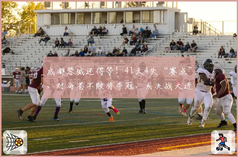 成都蓉城还得等！41天4失“赛点”，对海港不败将夺冠，或决战大连