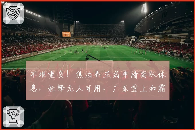 不堪重负！焦泊乔正式申请离队休息，杜锋无人可用，广东雪上加霜