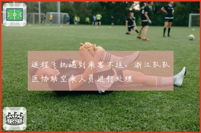 返程飞机遇到乘客不适，浙江队队医协助空乘人员进行处理