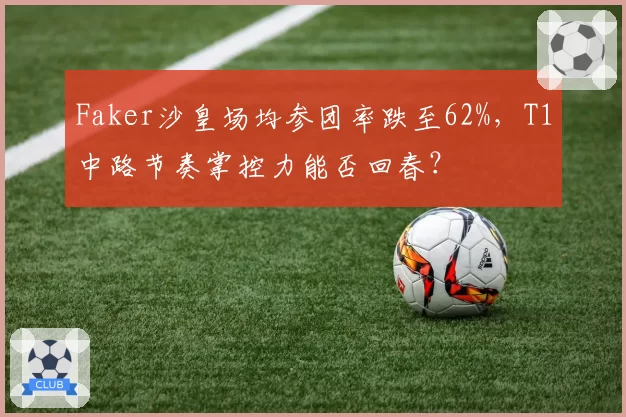 Faker沙皇场均参团率跌至62%，T1中路节奏掌控力能否回春？