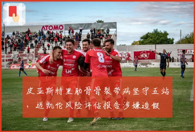 皮亚斯特里肋骨骨裂带病坚守五站，迈凯伦风险评估报告涉嫌造假