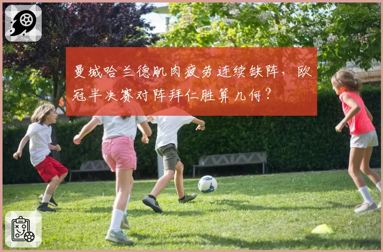 曼城哈兰德肌肉疲劳连续缺阵，欧冠半决赛对阵拜仁胜算几何？