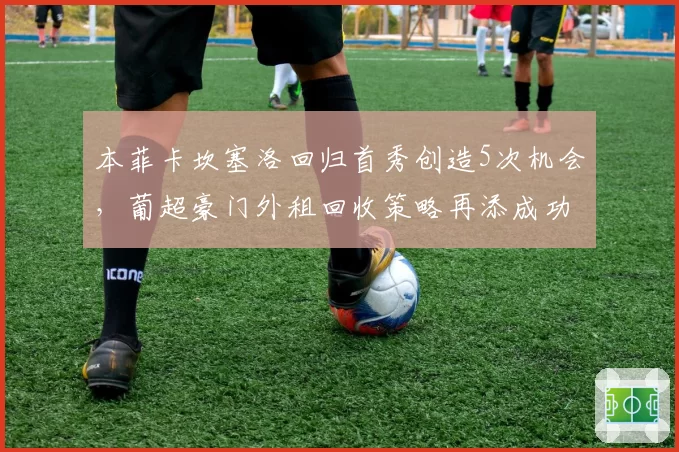 本菲卡坎塞洛回归首秀创造5次机会，葡超豪门外租回收策略再添成功案例