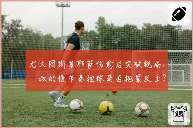尤文图斯基耶萨伤愈后突破锐减，囧叔的慢节奏控球是否拖累反击？