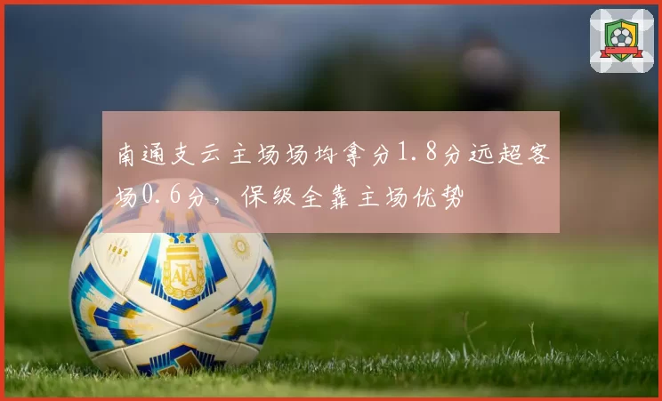 南通支云主场场均拿分1.8分远超客场0.6分，保级全靠主场优势