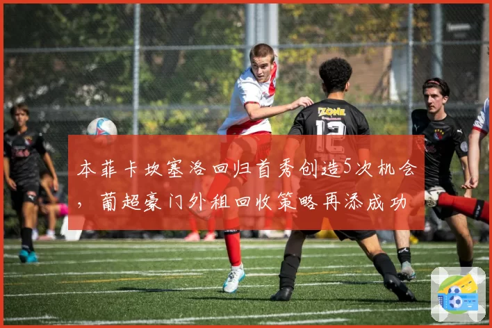 本菲卡坎塞洛回归首秀创造5次机会，葡超豪门外租回收策略再添成功案例