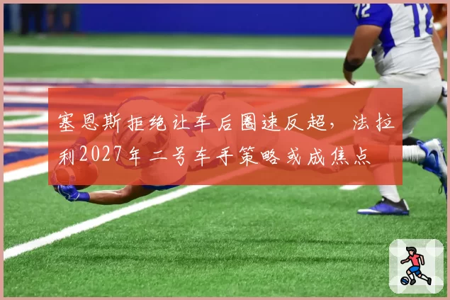 塞恩斯拒绝让车后圈速反超，法拉利2027年二号车手策略或成焦点