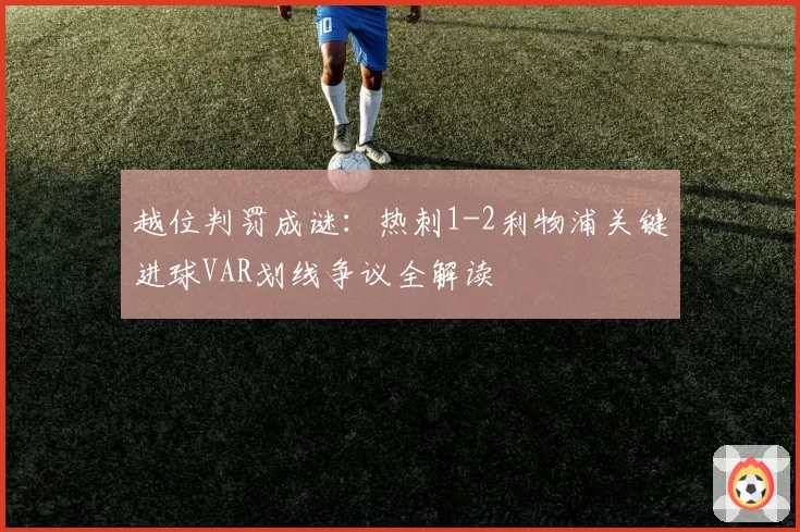 越位判罚成谜：热刺1-2利物浦关键进球VAR划线争议全解读