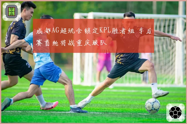 成都AG超玩会锁定KPL胜者组 季后赛首轮将战重庆狼队