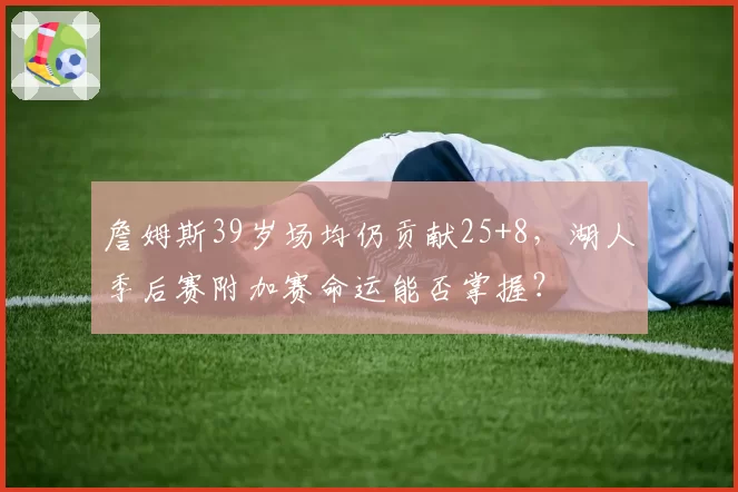 詹姆斯39岁场均仍贡献25+8，湖人季后赛附加赛命运能否掌握？