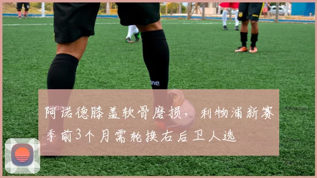 阿诺德膝盖软骨磨损，利物浦新赛季前3个月需轮换右后卫人选