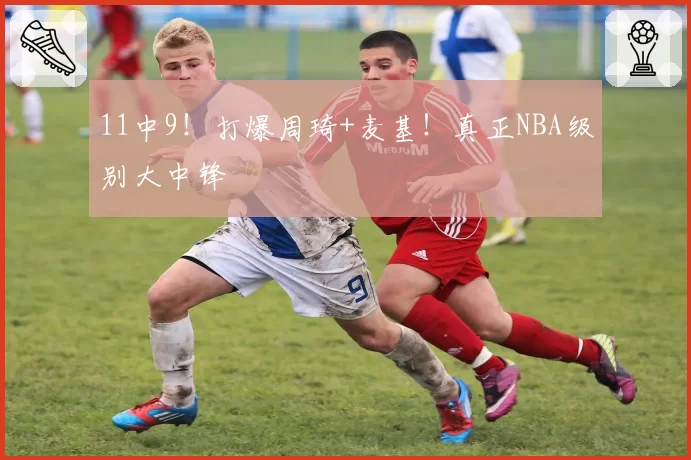 11中9！打爆周琦+麦基！真正NBA级别大中锋