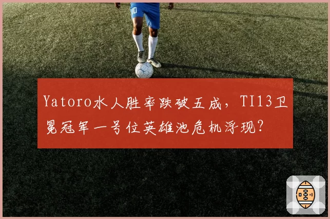 Yatoro水人胜率跌破五成，TI13卫冕冠军一号位英雄池危机浮现？