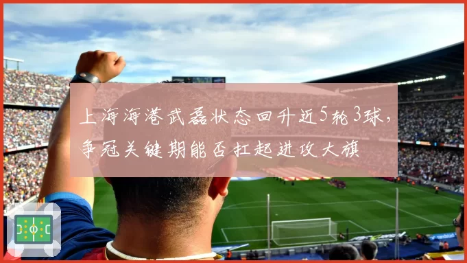 上海海港武磊状态回升近5轮3球，争冠关键期能否扛起进攻大旗