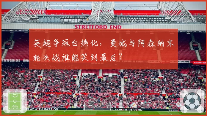 英超争冠白热化，曼城与阿森纳末轮决战谁能笑到最后？