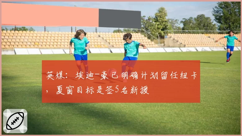 英媒：埃迪-豪已明确计划留任纽卡，夏窗目标是签5名新援