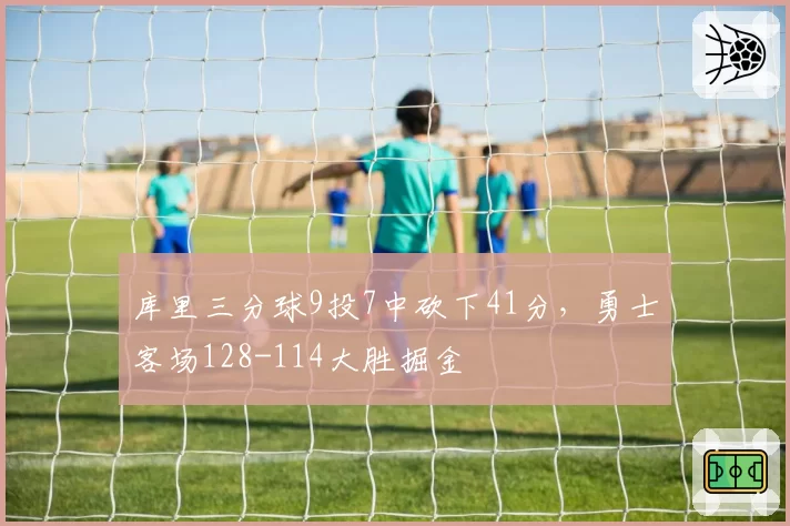 库里三分球9投7中砍下41分，勇士客场128-114大胜掘金