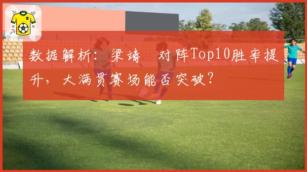数据解析：梁靖崑对阵Top10胜率提升，大满贯赛场能否突破？