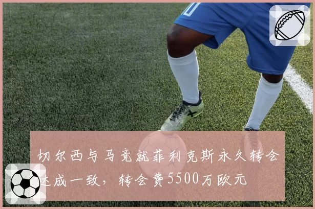 切尔西与马竞就菲利克斯永久转会达成一致，转会费5500万欧元