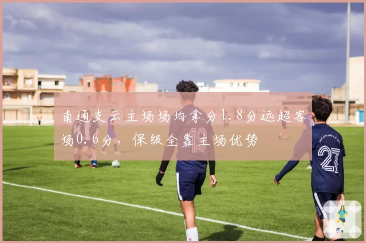 南通支云主场场均拿分1.8分远超客场0.6分，保级全靠主场优势
