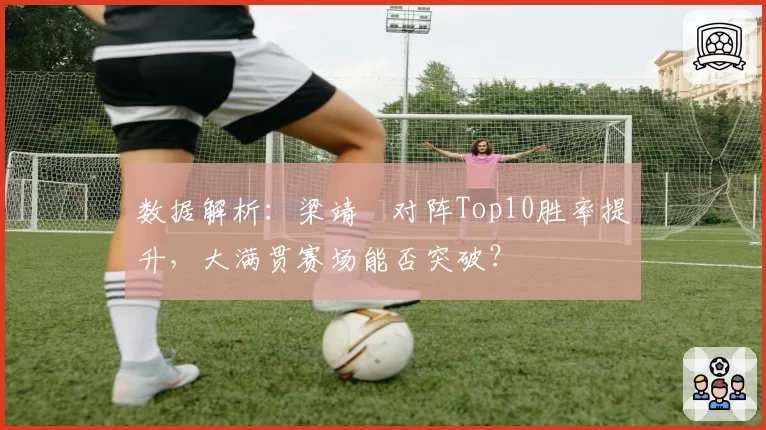 数据解析：梁靖崑对阵Top10胜率提升，大满贯赛场能否突破？