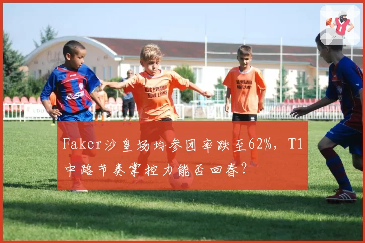 Faker沙皇场均参团率跌至62%,T1中路节奏掌控力能否回春?