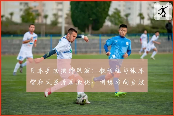 日本乒协换帅风波：教练组与张本智和父亲矛盾激化，训练方向分歧严重