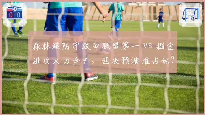 森林狼防守效率联盟第一 vs 掘金进攻火力全开，西决预演谁占优？