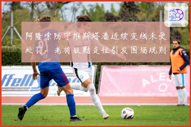 阿隆索防守维斯塔潘连续变线未受处罚，老将狡黠走位引发围场规则大讨论