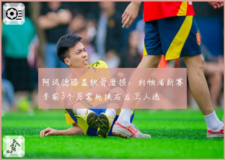 阿诺德膝盖软骨磨损，利物浦新赛季前3个月需轮换右后卫人选