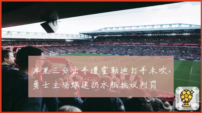 库里三分出手遭霍勒迪打手未吹，勇士主场球迷扔水瓶抗议判罚