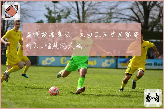 盖帽数据盘点:文班亚马季后赛场均3.1帽展现天赋
