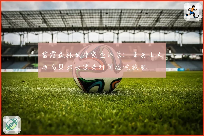 雷霆森林狼冲突全记录：亚历山大与戈贝尔头顶头对骂各吃技犯