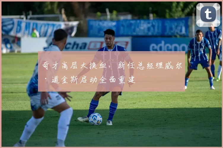 奇才高层大换血，新任总经理威尔·道金斯启动全面重建