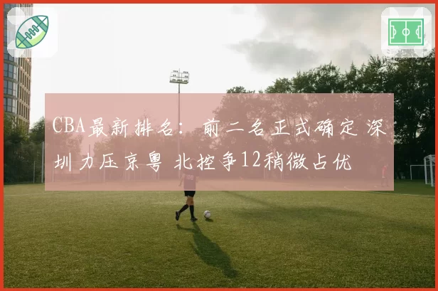 CBA最新排名：前二名正式确定 深圳力压京粤 北控争12稍微占优