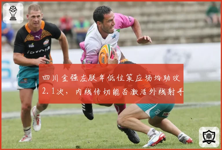 四川金强左朕年低位策应场均助攻2.1次，内线传切能否激活外线射手群？