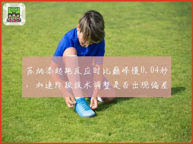 苏炳添起跑反应时比巅峰慢0.04秒，加速阶段技术调整是否出现偏差？
