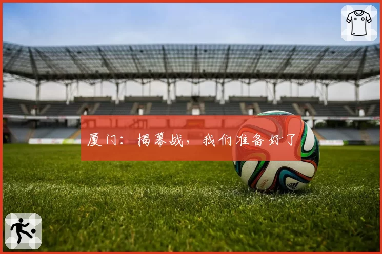 厦门：揭幕战，我们准备好了