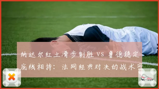 纳达尔红土滑步制胜 vs 鲁德稳定底线相持：法网经典对决的战术密码